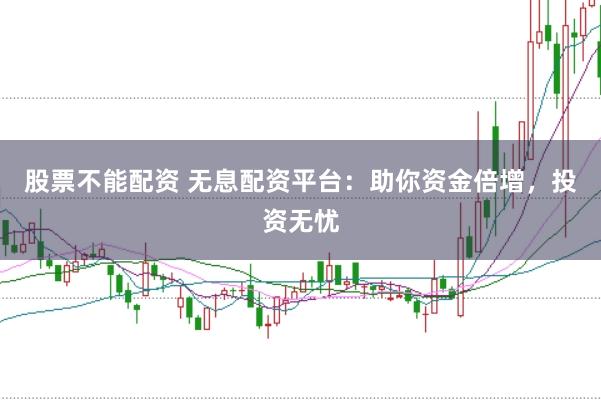 股票不能配资 无息配资平台：助你资金倍增，投资无忧