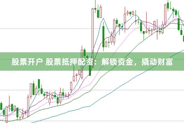 股票开户 股票抵押配资：解锁资金，撬动财富