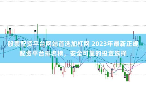 股票配资平台网站首选加杠网 2023年最新正规配资平台排名榜，安全可靠的投资选择