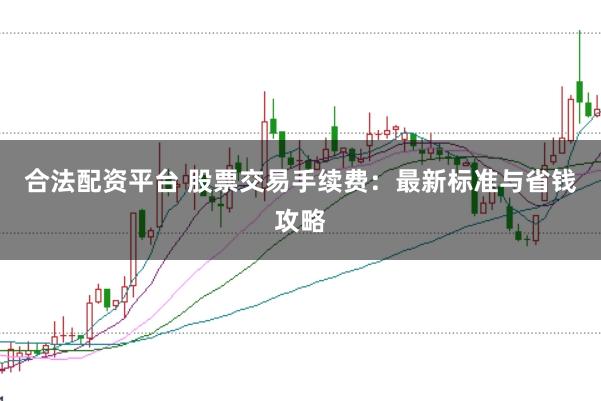 合法配资平台 股票交易手续费：最新标准与省钱攻略