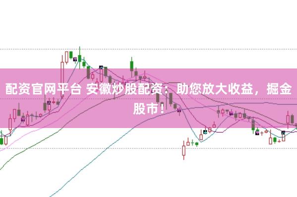 配资官网平台 安徽炒股配资：助您放大收益，掘金股市！