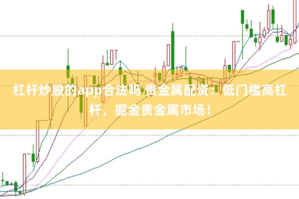 杠杆炒股的app合法吗 贵金属配资：低门槛高杠杆，掘金贵金属市场！