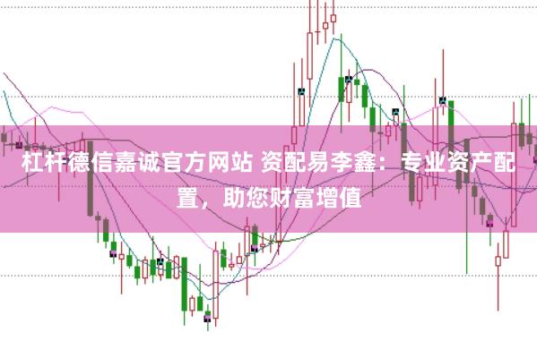 杠杆德信嘉诚官方网站 资配易李鑫：专业资产配置，助您财富增值