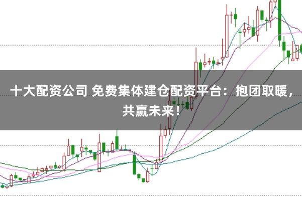 十大配资公司 免费集体建仓配资平台：抱团取暖，共赢未来！