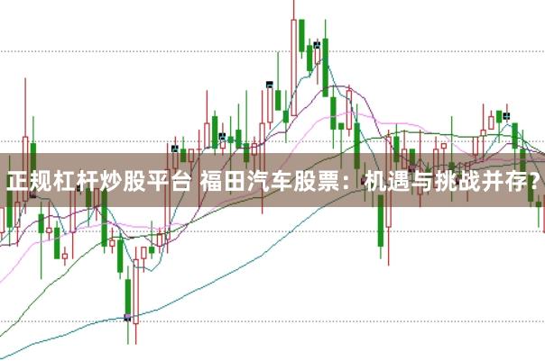 正规杠杆炒股平台 福田汽车股票：机遇与挑战并存？