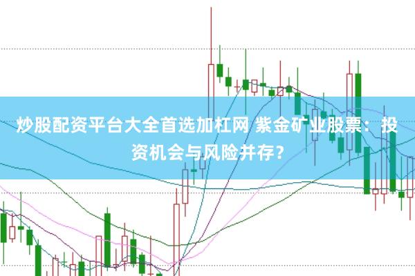 炒股配资平台大全首选加杠网 紫金矿业股票：投资机会与风险并存？