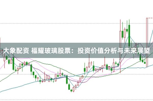 大象配资 福耀玻璃股票：投资价值分析与未来展望