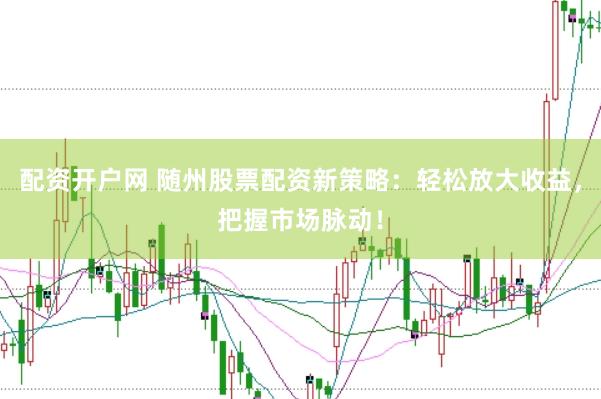 配资开户网 随州股票配资新策略：轻松放大收益，把握市场脉动！