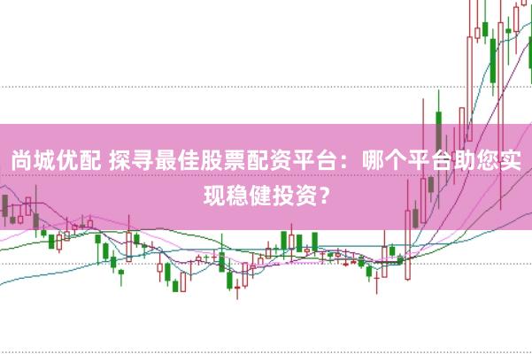 尚城优配 探寻最佳股票配资平台：哪个平台助您实现稳健投资？