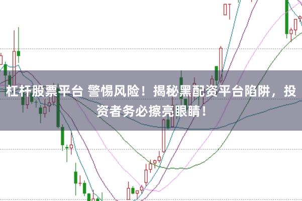 杠杆股票平台 警惕风险！揭秘黑配资平台陷阱，投资者务必擦亮眼睛！