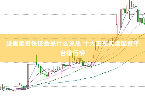 股票配资保证金是什么意思 十大正规实盘配资平台排行榜