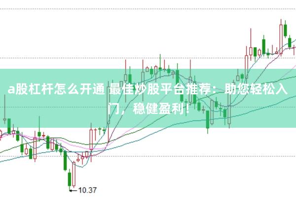 a股杠杆怎么开通 最佳炒股平台推荐：助您轻松入门，稳健盈利！
