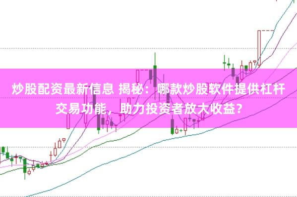炒股配资最新信息 揭秘：哪款炒股软件提供杠杆交易功能，助力投资者放大收益？