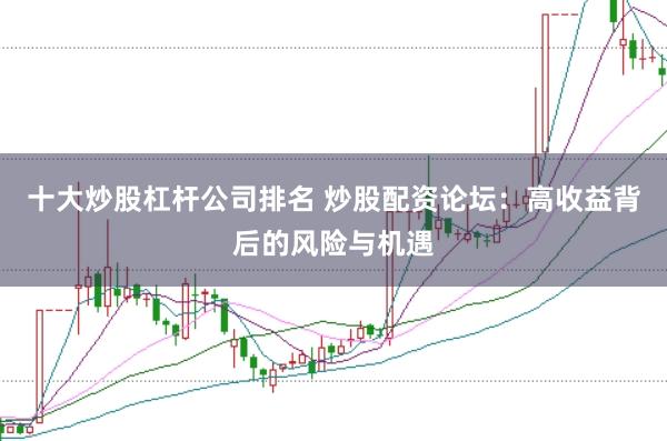 十大炒股杠杆公司排名 炒股配资论坛：高收益背后的风险与机遇