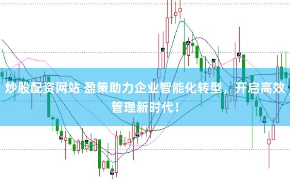 炒股配资网站 盈策助力企业智能化转型，开启高效管理新时代！