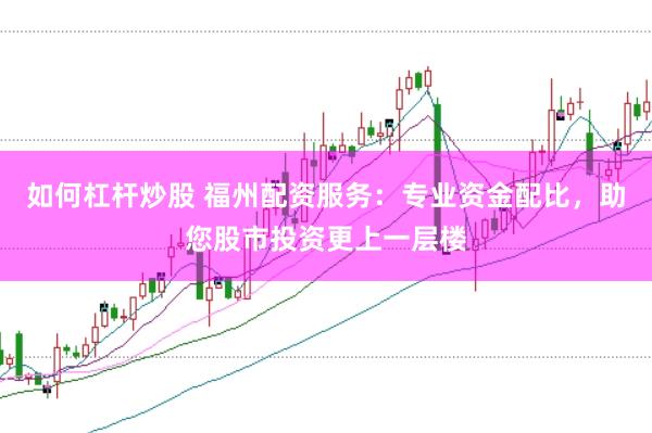 如何杠杆炒股 福州配资服务：专业资金配比，助您股市投资更上一层楼