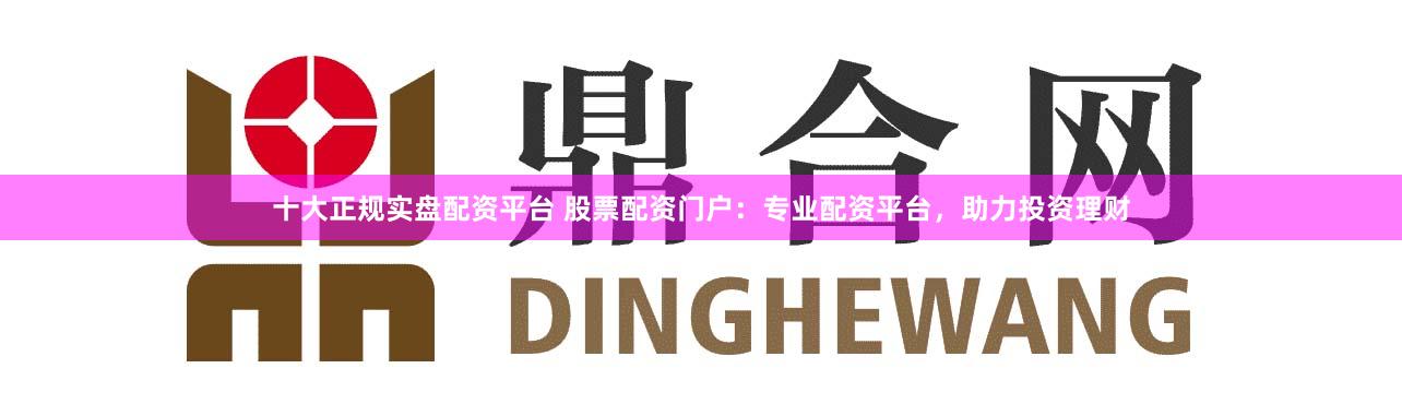 十大正规实盘配资平台 股票配资门户:专业配资平台,助力投资理财