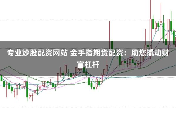 专业炒股配资网站 金手指期货配资：助您撬动财富杠杆