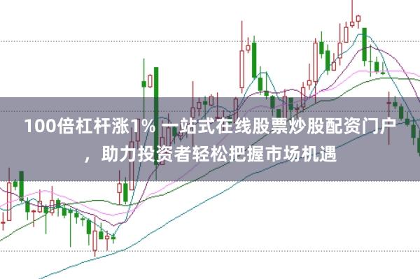 100倍杠杆涨1% 一站式在线股票炒股配资门户，助力投资者轻松把握市场机遇