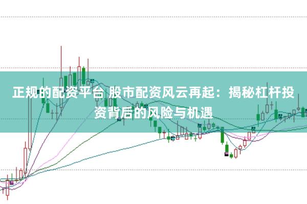 正规的配资平台 股市配资风云再起：揭秘杠杆投资背后的风险与机遇
