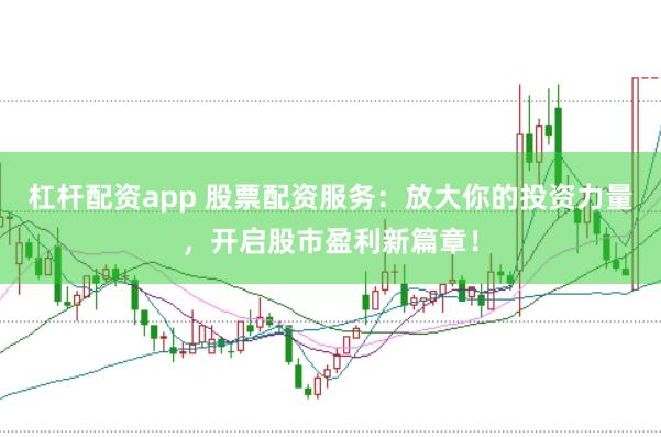 杠杆配资app 股票配资服务：放大你的投资力量，开启股市盈利新篇章！