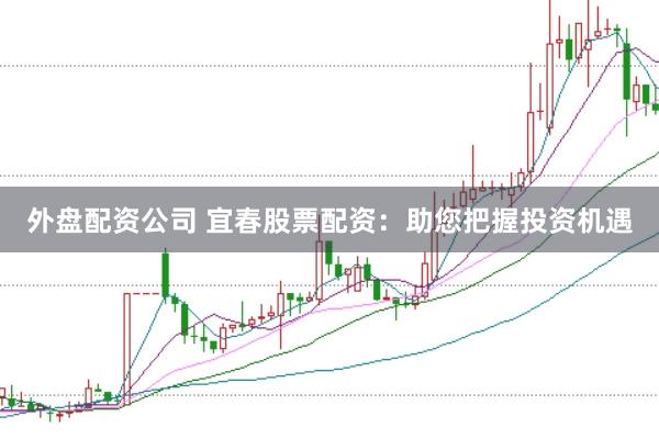 外盘配资公司 宜春股票配资：助您把握投资机遇