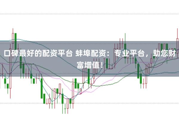 口碑最好的配资平台 蚌埠配资：专业平台，助您财富增值！