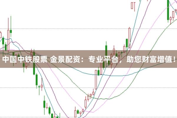中国中铁股票 金景配资：专业平台，助您财富增值！