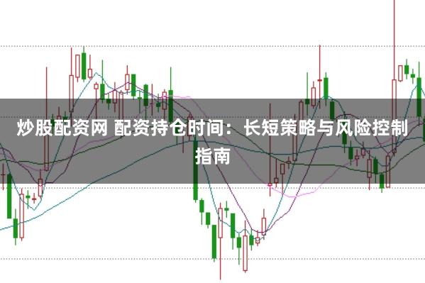 炒股配资网 配资持仓时间：长短策略与风险控制指南