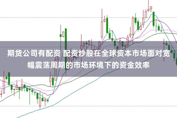 期货公司有配资 配资炒股在全球资本市场面对宽幅震荡周期的市场环境下的资金效率