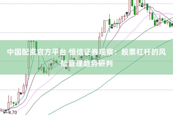 中国配资官方平台 恒信证券观察:股票杠杆的风险管理趋势研判