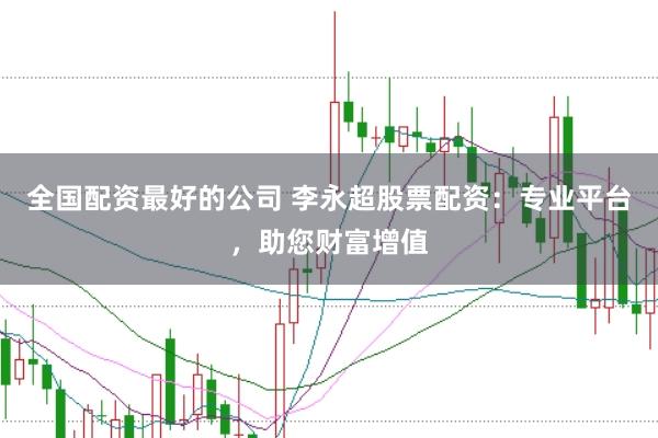 全国配资最好的公司 李永超股票配资：专业平台，助您财富增值