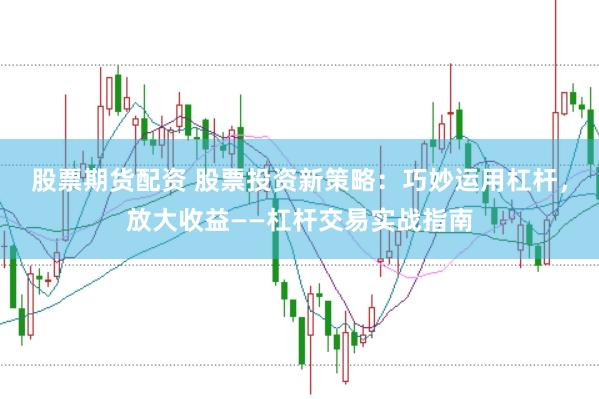 股票期货配资 股票投资新策略：巧妙运用杠杆，放大收益——杠杆交易实战指南