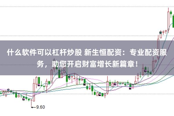 什么软件可以杠杆炒股 新生恒配资：专业配资服务，助您开启财富增长新篇章！