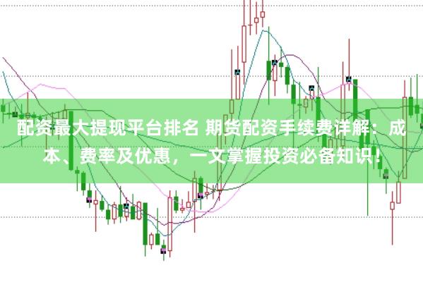 配资最大提现平台排名 期货配资手续费详解:成本、费率及优惠,一文掌握投资必备知识!