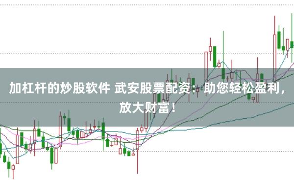 加杠杆的炒股软件 武安股票配资：助您轻松盈利，放大财富！