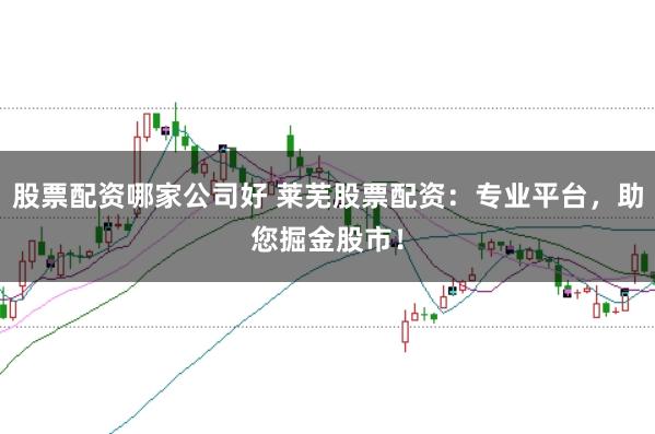股票配资哪家公司好 莱芜股票配资：专业平台，助您掘金股市！