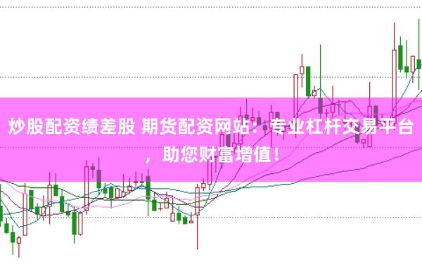 炒股配资绩差股 期货配资网站：专业杠杆交易平台，助您财富增值！