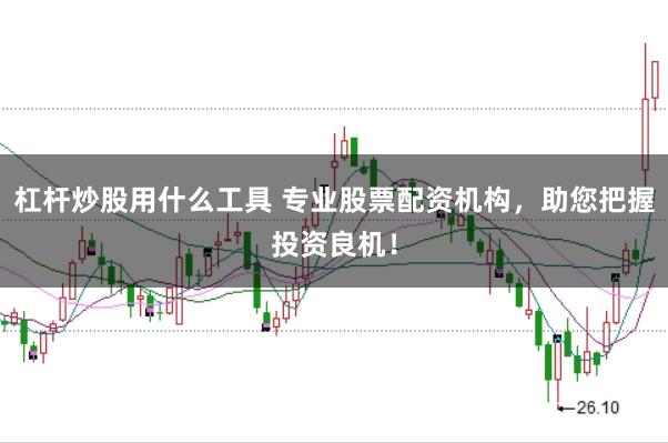 杠杆炒股用什么工具 专业股票配资机构，助您把握投资良机！