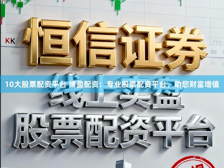 10大股票配资平台 博盈配资：专业股票配资平台，助您财富增值