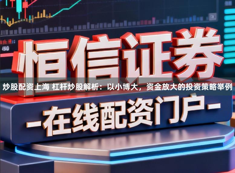 炒股配资上海 杠杆炒股解析：以小博大，资金放大的投资策略举例