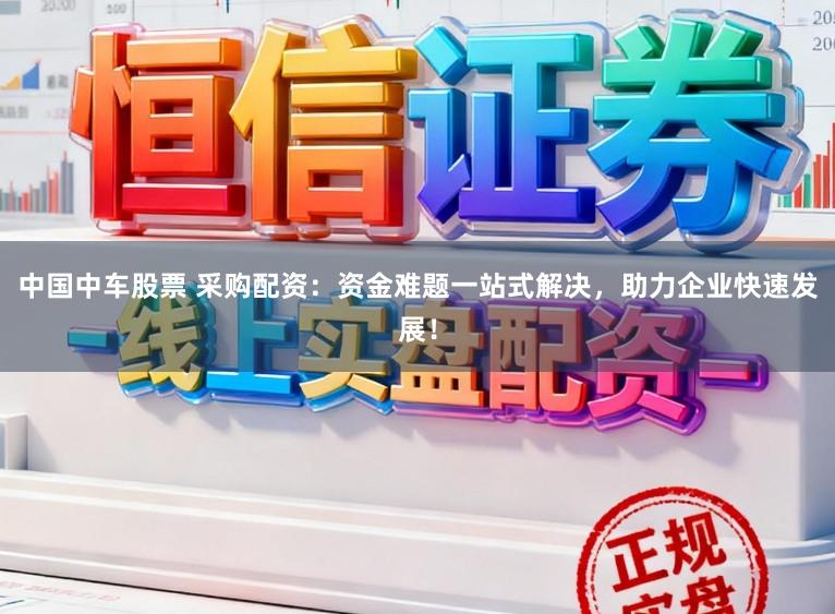 中国中车股票 采购配资：资金难题一站式解决，助力企业快速发展！